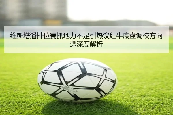 维斯塔潘排位赛抓地力不足引热议红牛底盘调校方向遭深度解析