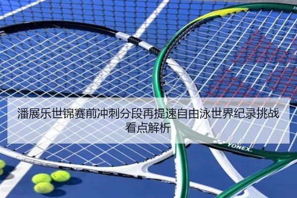 潘展乐世锦赛前冲刺分段再提速自由泳世界纪录挑战看点解析