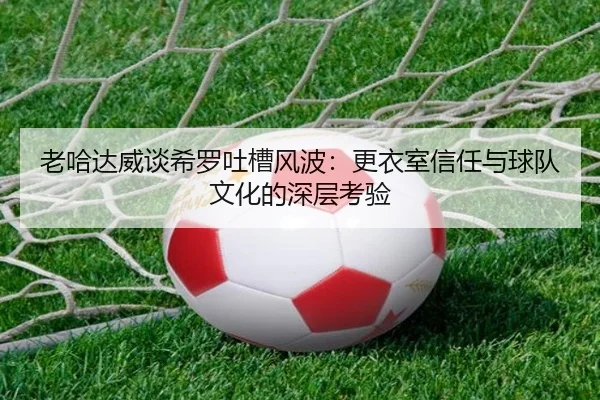 老哈达威谈希罗吐槽风波：更衣室信任与球队文化的深层考验