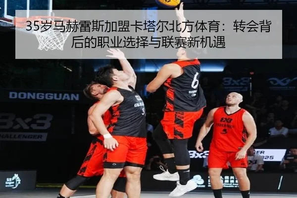 35岁马赫雷斯加盟卡塔尔北方体育：转会背后的职业选择与联赛新机遇